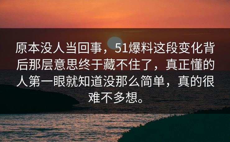 原本没人当回事，51爆料这段变化背后那层意思终于藏不住了，真正懂的人第一眼就知道没那么简单，真的很难不多想。