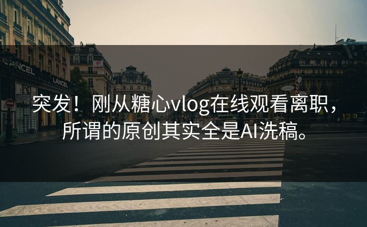 突发！刚从糖心vlog在线观看离职，所谓的原创其实全是AI洗稿。