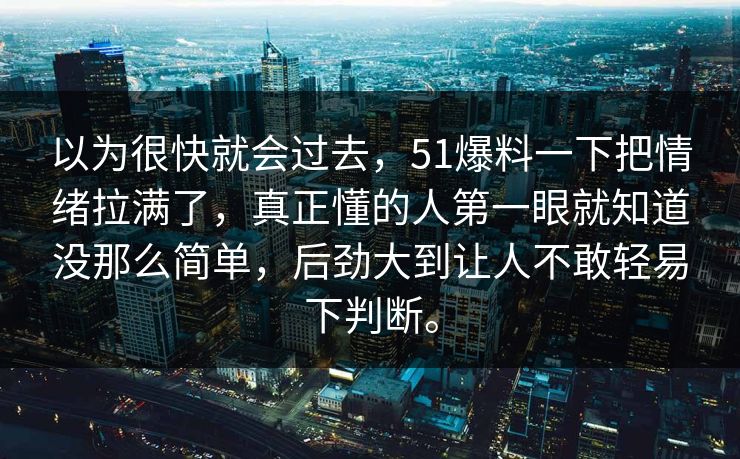以为很快就会过去，51爆料一下把情绪拉满了，真正懂的人第一眼就知道没那么简单，后劲大到让人不敢轻易下判断。