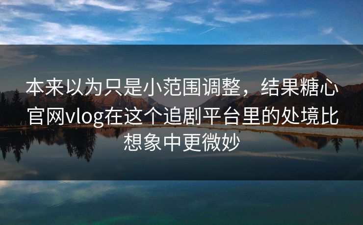 本来以为只是小范围调整，结果糖心官网vlog在这个追剧平台里的处境比想象中更微妙