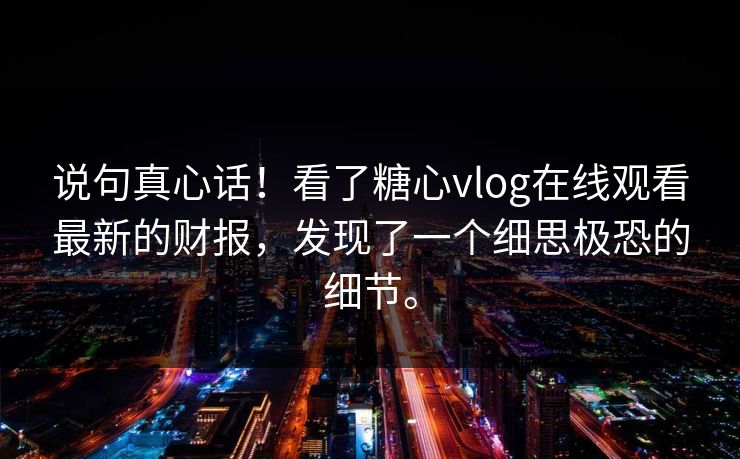 说句真心话！看了糖心vlog在线观看最新的财报，发现了一个细思极恐的细节。