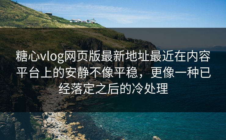 糖心vlog网页版最新地址最近在内容平台上的安静不像平稳，更像一种已经落定之后的冷处理