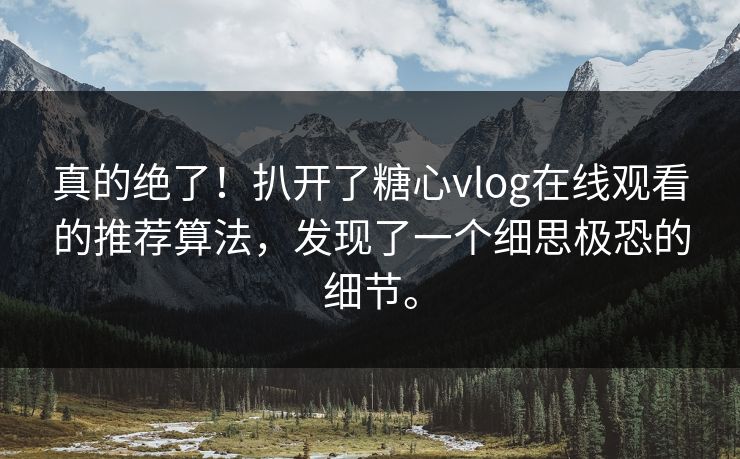 真的绝了！扒开了糖心vlog在线观看的推荐算法，发现了一个细思极恐的细节。