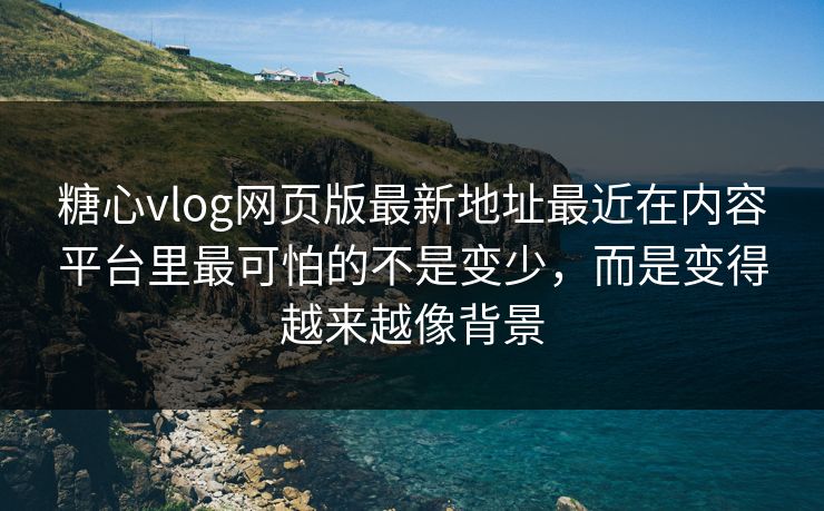 糖心vlog网页版最新地址最近在内容平台里最可怕的不是变少，而是变得越来越像背景
