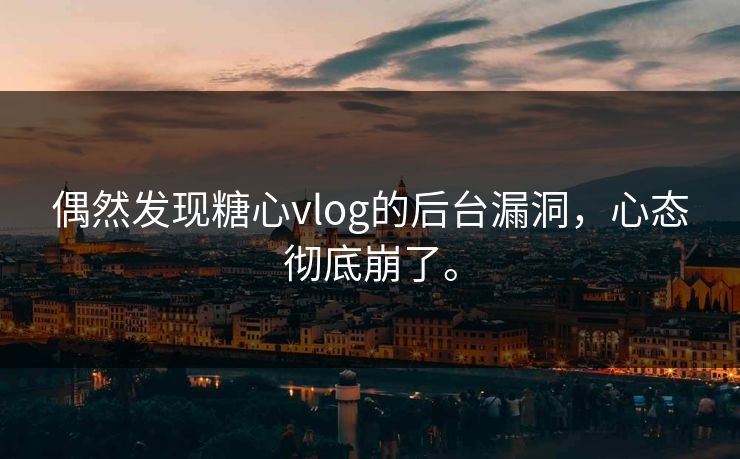 偶然发现糖心vlog的后台漏洞，心态彻底崩了。