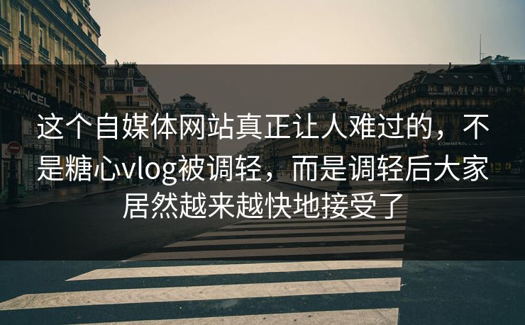 这个自媒体网站真正让人难过的，不是糖心vlog被调轻，而是调轻后大家居然越来越快地接受了