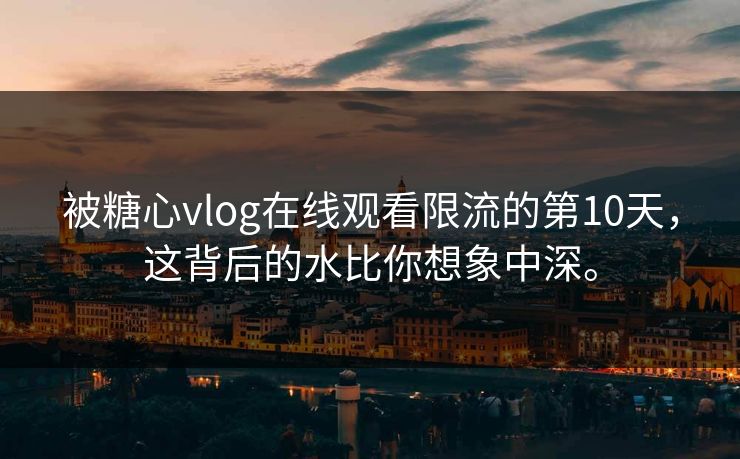 被糖心vlog在线观看限流的第10天，这背后的水比你想象中深。